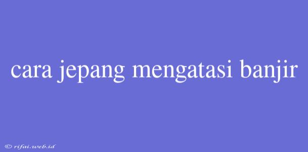 Cara Jepang Mengatasi Banjir