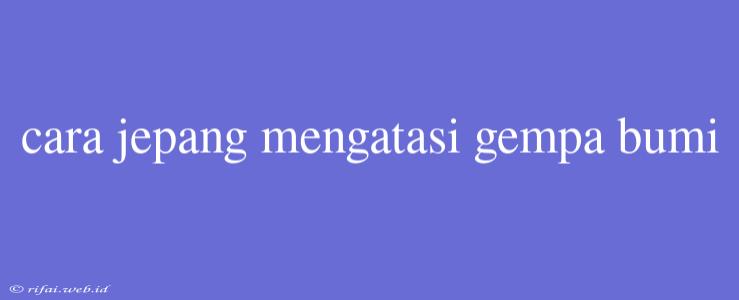 Cara Jepang Mengatasi Gempa Bumi