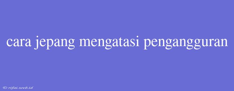 Cara Jepang Mengatasi Pengangguran