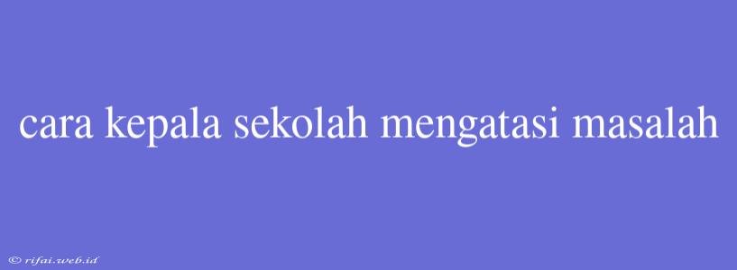 Cara Kepala Sekolah Mengatasi Masalah