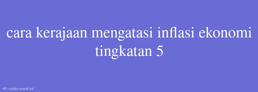 Cara Kerajaan Mengatasi Inflasi Ekonomi Tingkatan 5