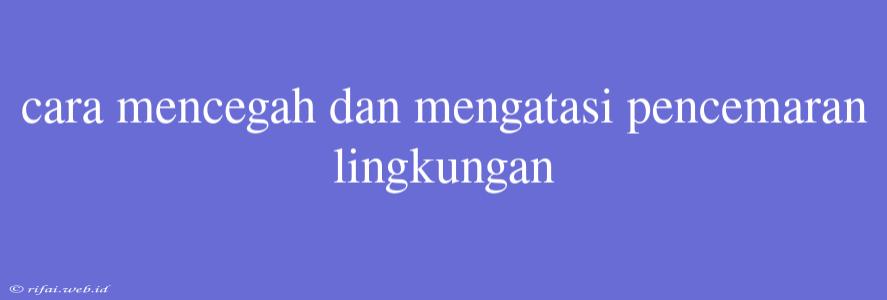 Cara Mencegah Dan Mengatasi Pencemaran Lingkungan