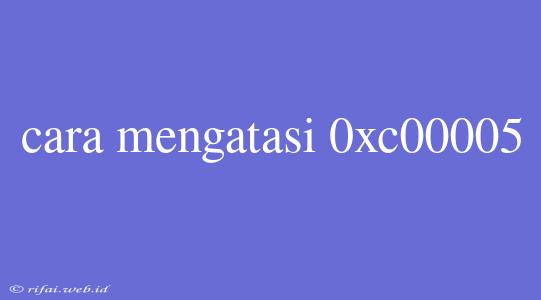 Cara Mengatasi 0xc00005