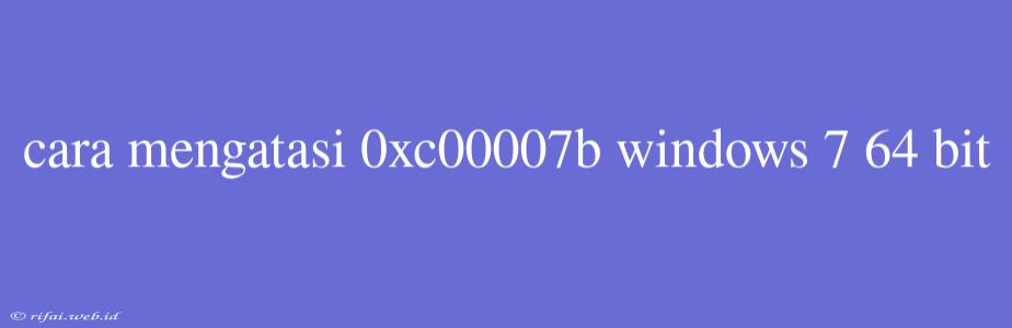 Cara Mengatasi 0xc00007b Windows 7 64 Bit