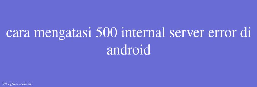 Cara Mengatasi 500 Internal Server Error Di Android