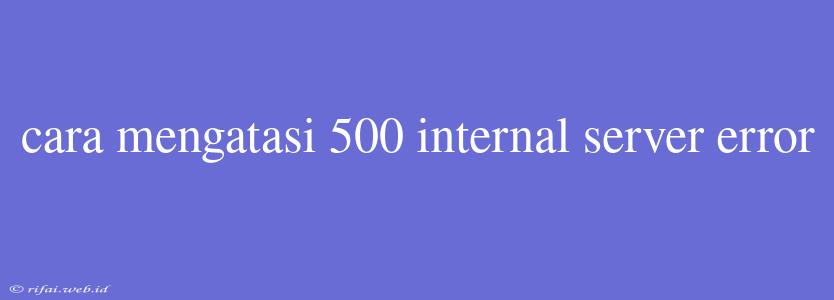 Cara Mengatasi 500 Internal Server Error