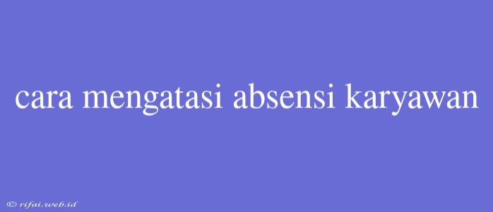 Cara Mengatasi Absensi Karyawan