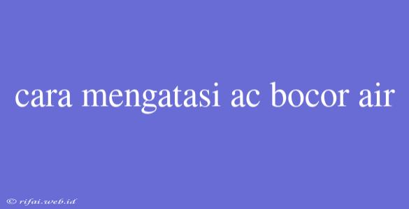 Cara Mengatasi Ac Bocor Air