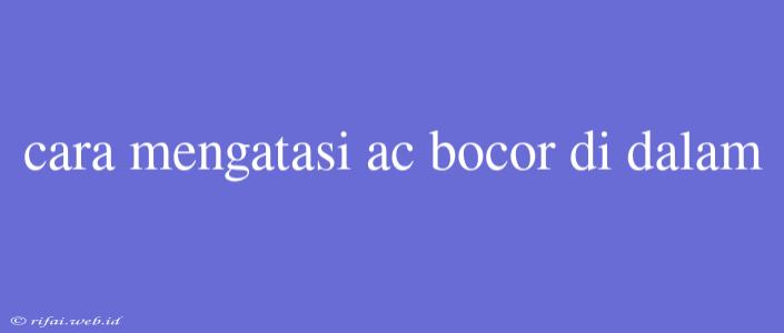 Cara Mengatasi Ac Bocor Di Dalam