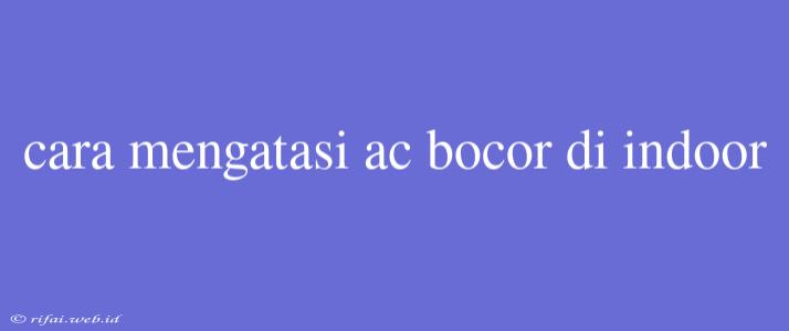 Cara Mengatasi Ac Bocor Di Indoor