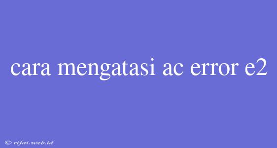 Cara Mengatasi Ac Error E2