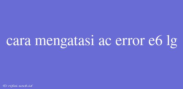 Cara Mengatasi Ac Error E6 Lg