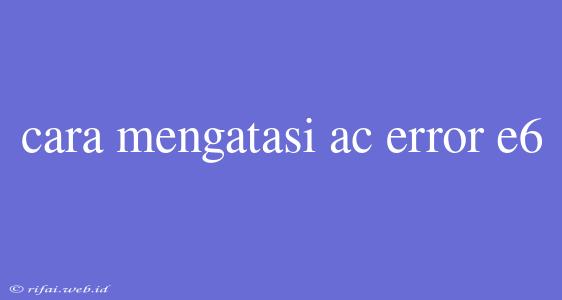 Cara Mengatasi Ac Error E6