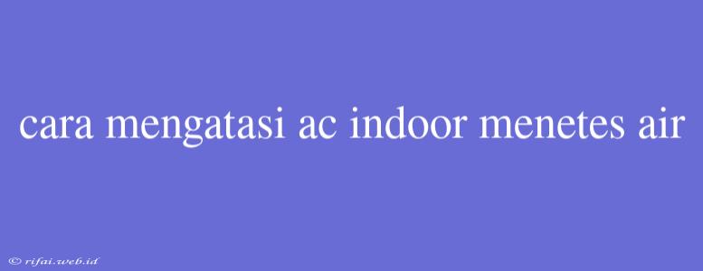 Cara Mengatasi Ac Indoor Menetes Air