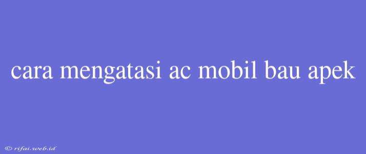 Cara Mengatasi Ac Mobil Bau Apek