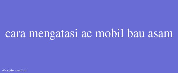 Cara Mengatasi Ac Mobil Bau Asam