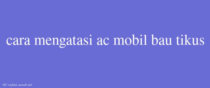 Cara Mengatasi Ac Mobil Bau Tikus