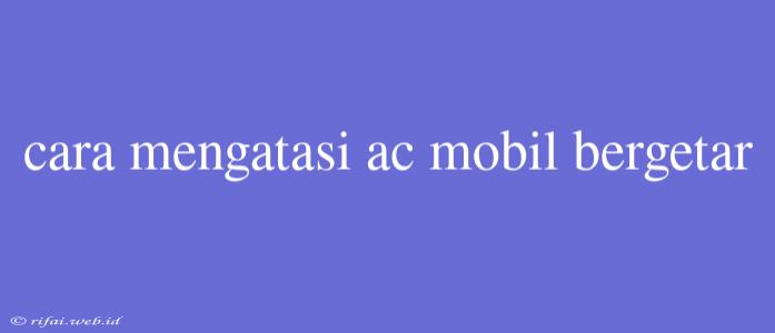 Cara Mengatasi Ac Mobil Bergetar