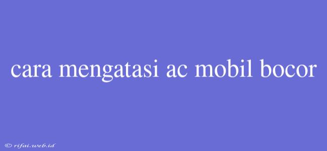 Cara Mengatasi Ac Mobil Bocor