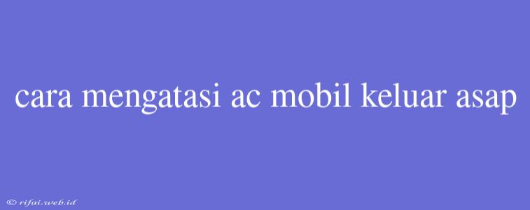 Cara Mengatasi Ac Mobil Keluar Asap