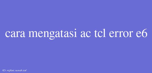 Cara Mengatasi Ac Tcl Error E6