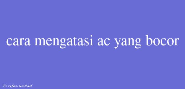 Cara Mengatasi Ac Yang Bocor