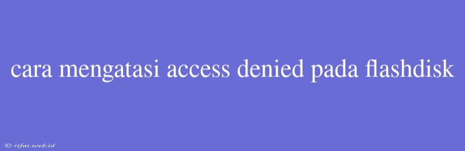 Cara Mengatasi Access Denied Pada Flashdisk