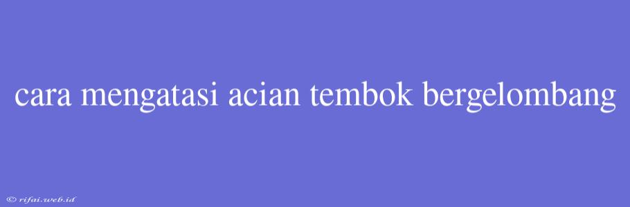 Cara Mengatasi Acian Tembok Bergelombang