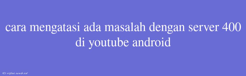 Cara Mengatasi Ada Masalah Dengan Server 400 Di Youtube Android