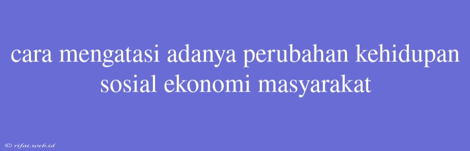 Cara Mengatasi Adanya Perubahan Kehidupan Sosial Ekonomi Masyarakat