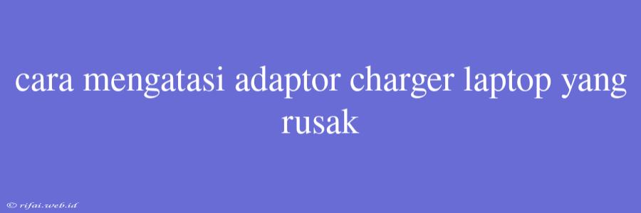 Cara Mengatasi Adaptor Charger Laptop Yang Rusak