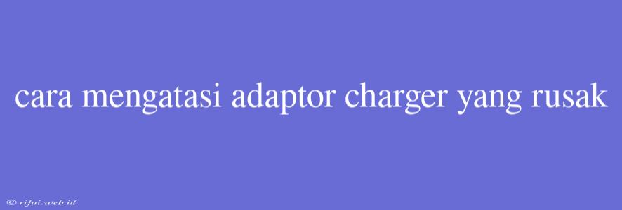 Cara Mengatasi Adaptor Charger Yang Rusak