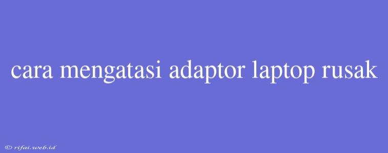 Cara Mengatasi Adaptor Laptop Rusak