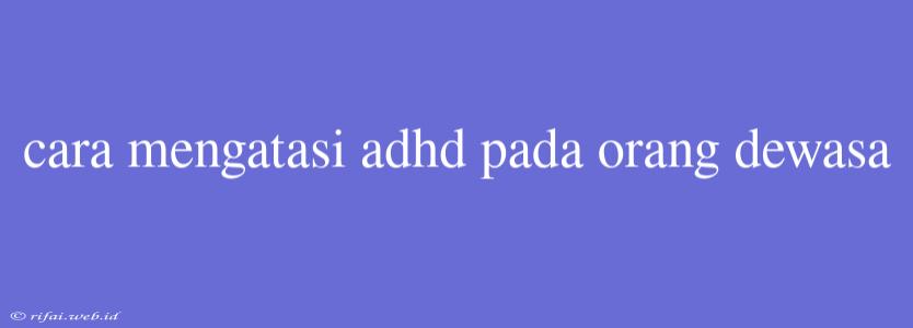 Cara Mengatasi Adhd Pada Orang Dewasa