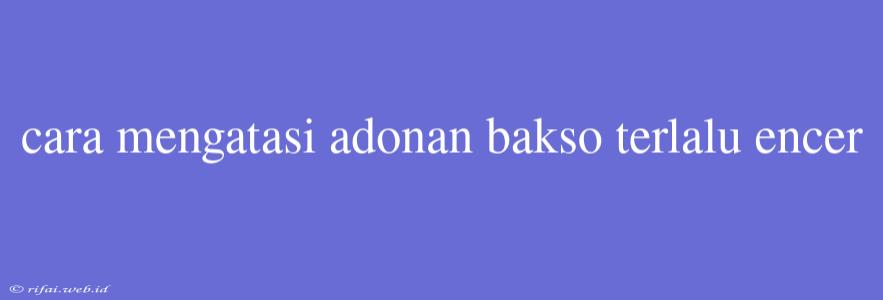 Cara Mengatasi Adonan Bakso Terlalu Encer