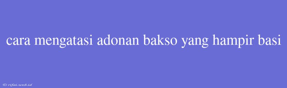 Cara Mengatasi Adonan Bakso Yang Hampir Basi