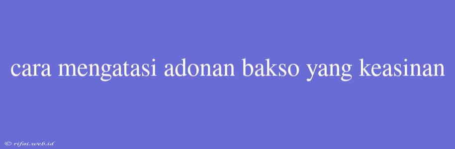 Cara Mengatasi Adonan Bakso Yang Keasinan