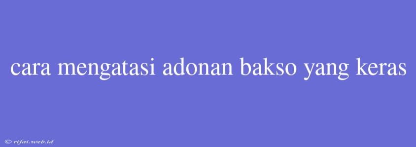 Cara Mengatasi Adonan Bakso Yang Keras