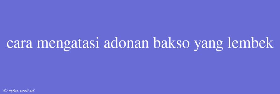 Cara Mengatasi Adonan Bakso Yang Lembek