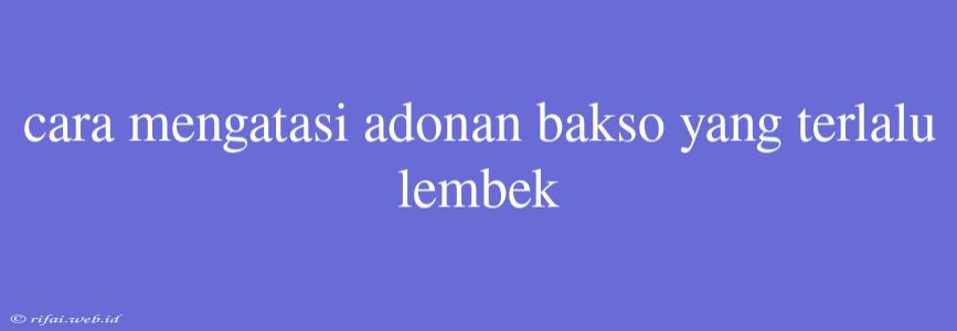 Cara Mengatasi Adonan Bakso Yang Terlalu Lembek