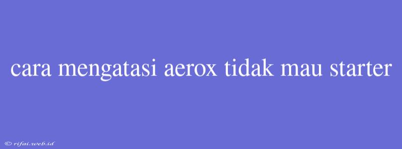 Cara Mengatasi Aerox Tidak Mau Starter