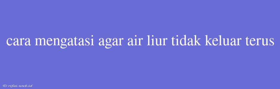 Cara Mengatasi Agar Air Liur Tidak Keluar Terus