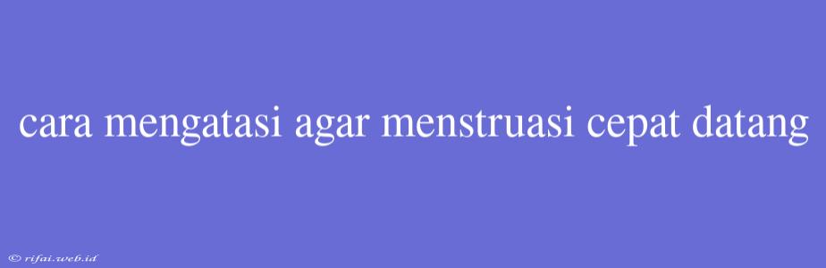 Cara Mengatasi Agar Menstruasi Cepat Datang