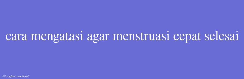 Cara Mengatasi Agar Menstruasi Cepat Selesai