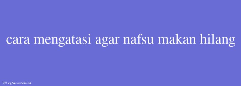 Cara Mengatasi Agar Nafsu Makan Hilang