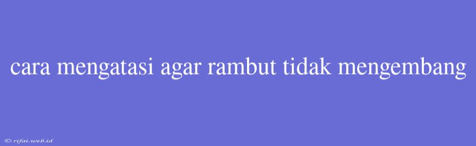 Cara Mengatasi Agar Rambut Tidak Mengembang