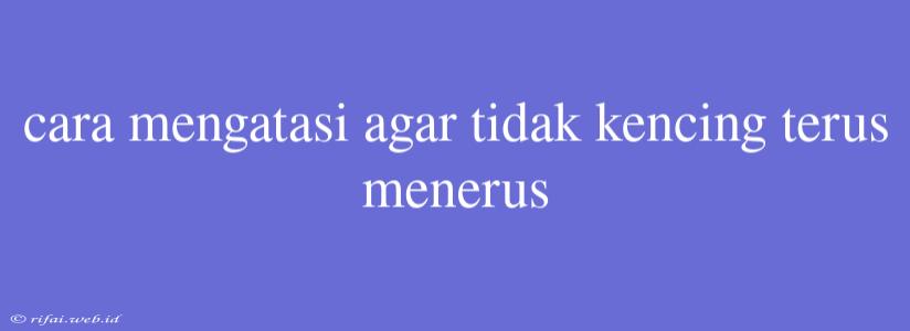 Cara Mengatasi Agar Tidak Kencing Terus Menerus