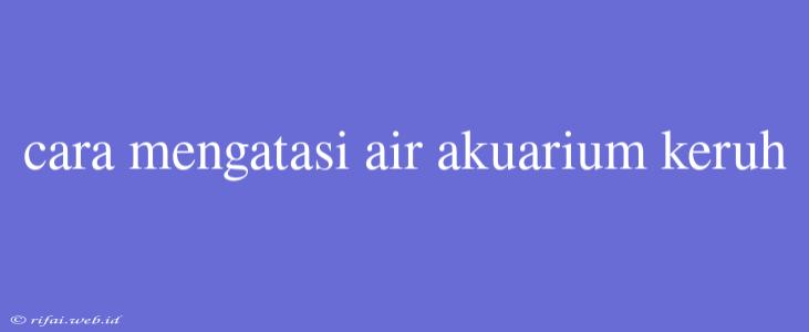 Cara Mengatasi Air Akuarium Keruh