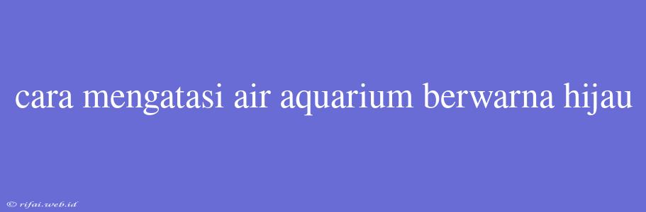 Cara Mengatasi Air Aquarium Berwarna Hijau