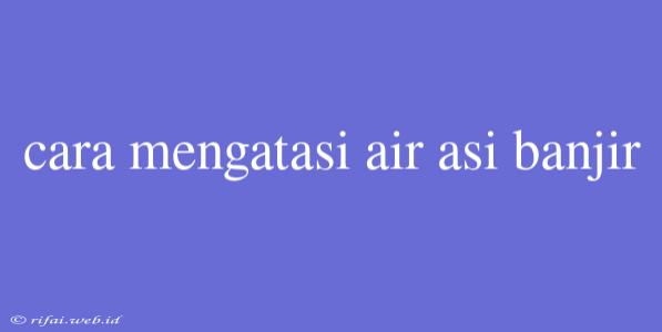 Cara Mengatasi Air Asi Banjir